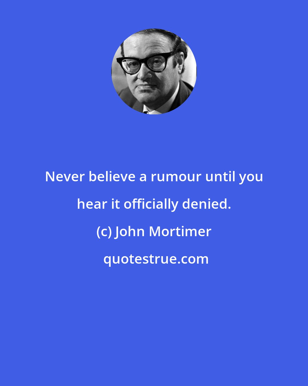 John Mortimer: Never believe a rumour until you hear it officially denied.