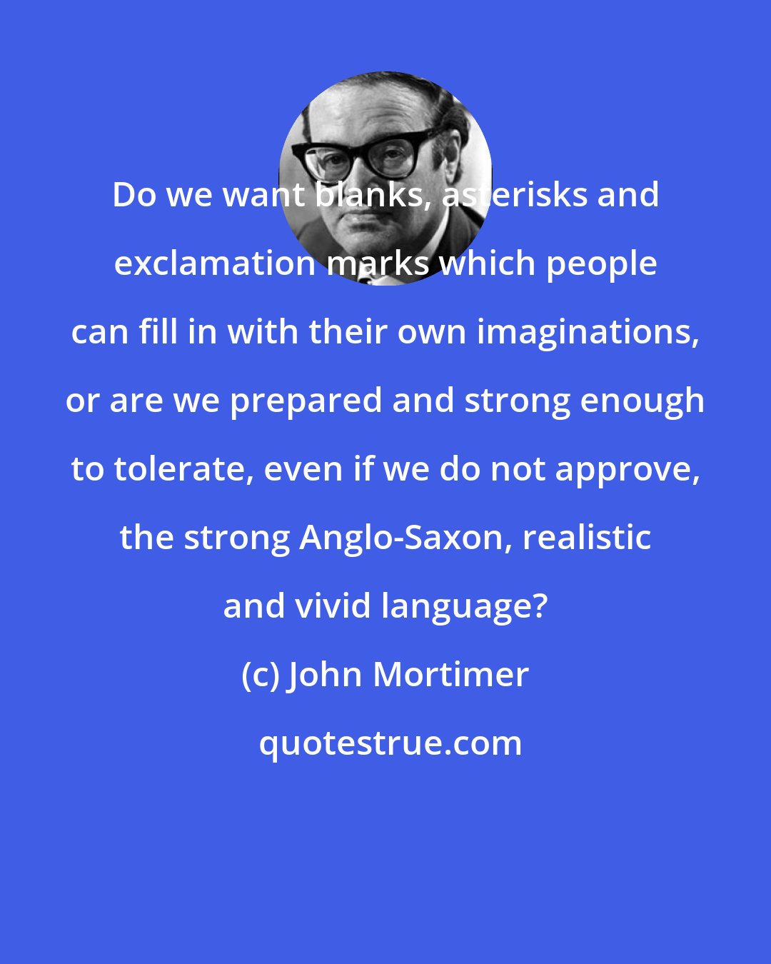 John Mortimer: Do we want blanks, asterisks and exclamation marks which people can fill in with their own imaginations, or are we prepared and strong enough to tolerate, even if we do not approve, the strong Anglo-Saxon, realistic and vivid language?