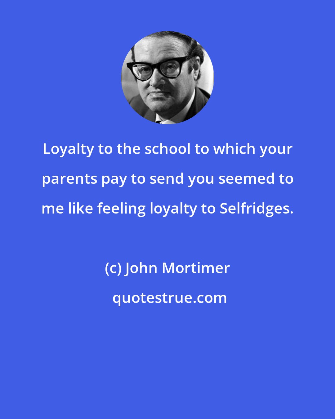 John Mortimer: Loyalty to the school to which your parents pay to send you seemed to me like feeling loyalty to Selfridges.