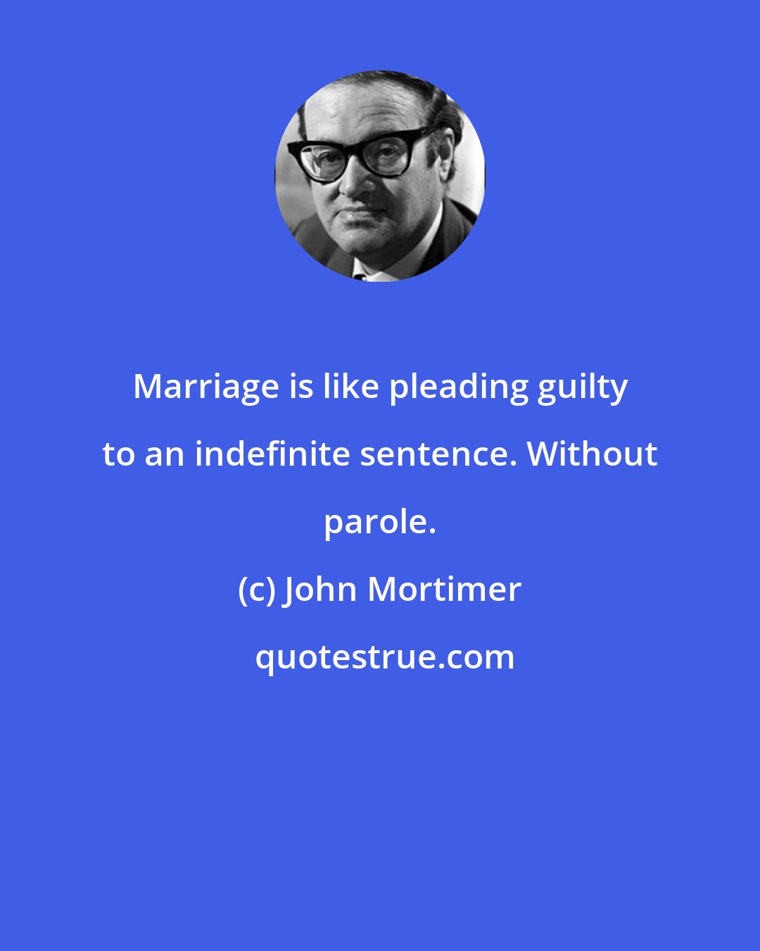 John Mortimer: Marriage is like pleading guilty to an indefinite sentence. Without parole.