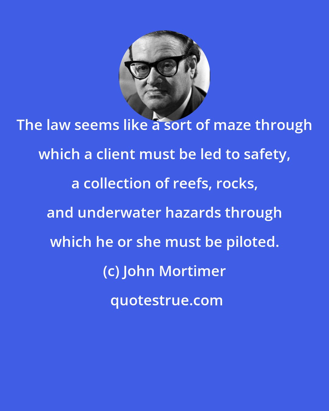 John Mortimer: The law seems like a sort of maze through which a client must be led to safety, a collection of reefs, rocks, and underwater hazards through which he or she must be piloted.