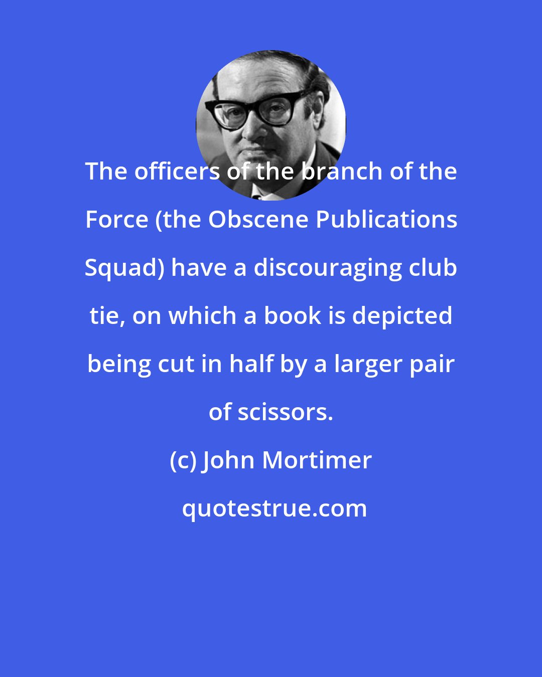 John Mortimer: The officers of the branch of the Force (the Obscene Publications Squad) have a discouraging club tie, on which a book is depicted being cut in half by a larger pair of scissors.