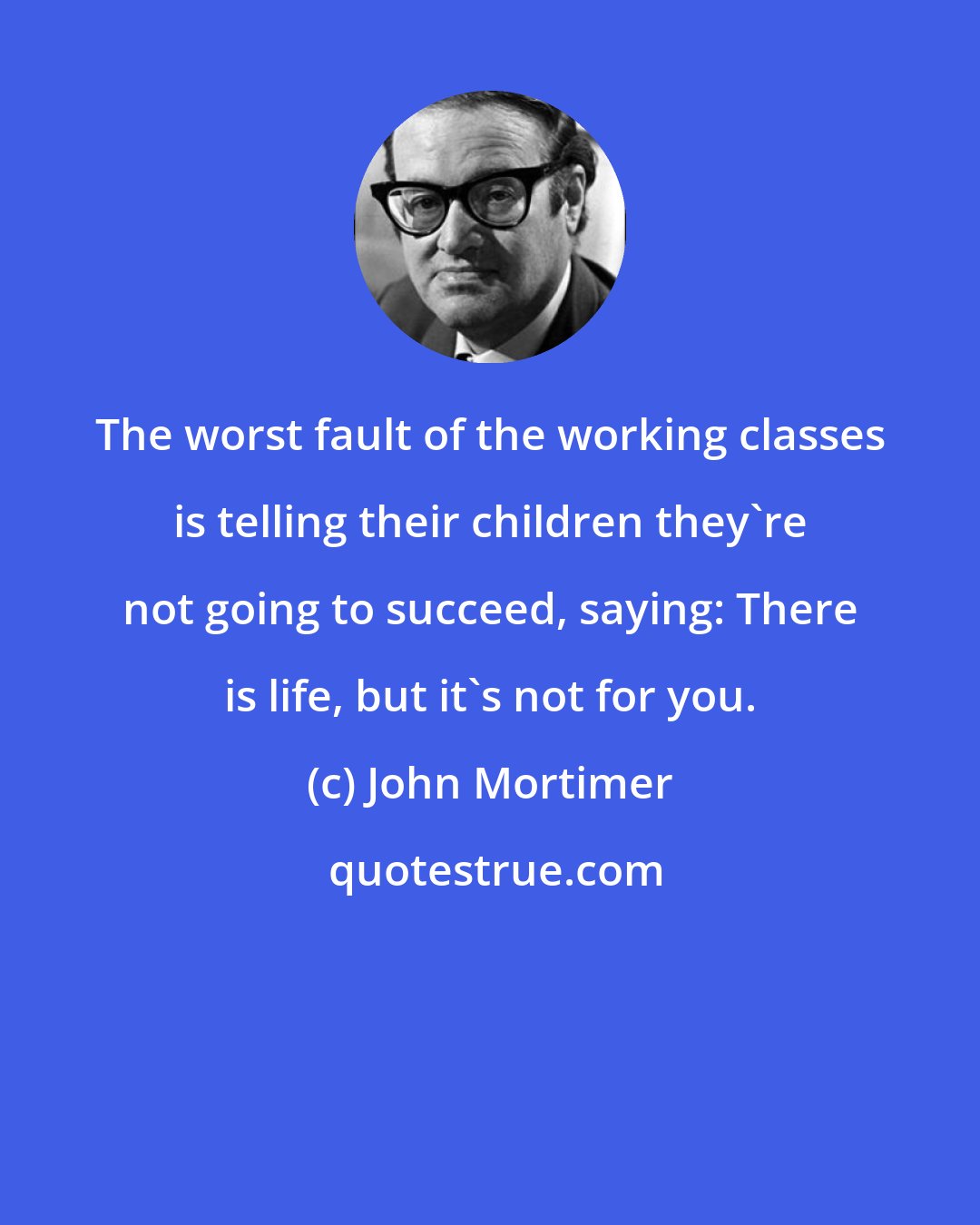 John Mortimer: The worst fault of the working classes is telling their children they're not going to succeed, saying: There is life, but it's not for you.