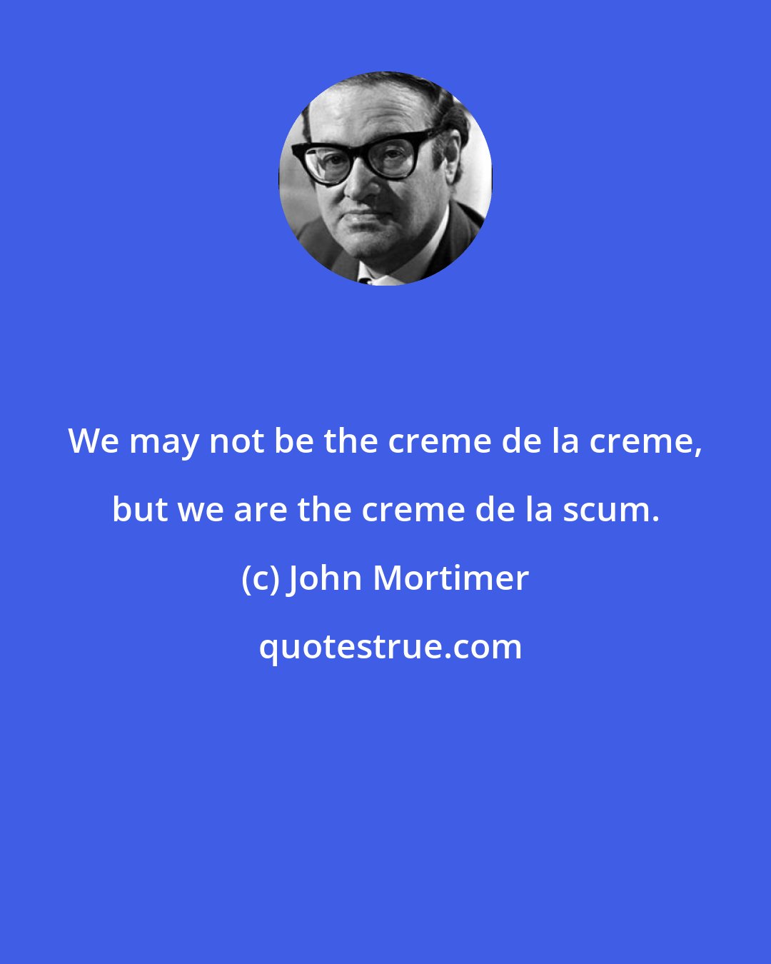 John Mortimer: We may not be the creme de la creme, but we are the creme de la scum.