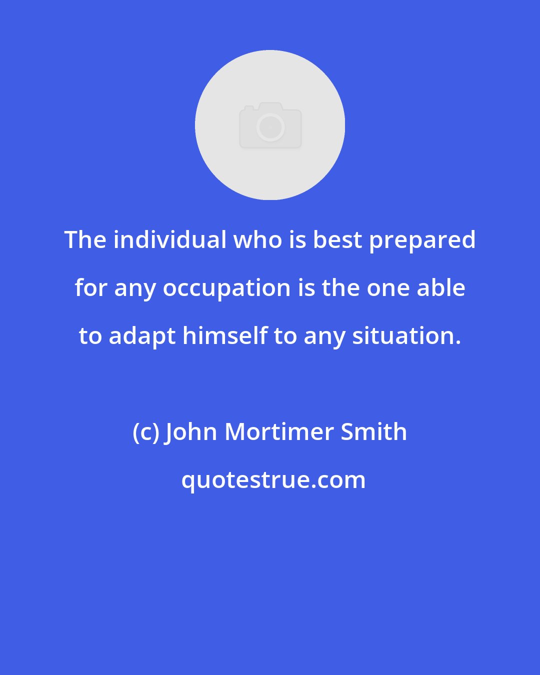 John Mortimer Smith: The individual who is best prepared for any occupation is the one able to adapt himself to any situation.