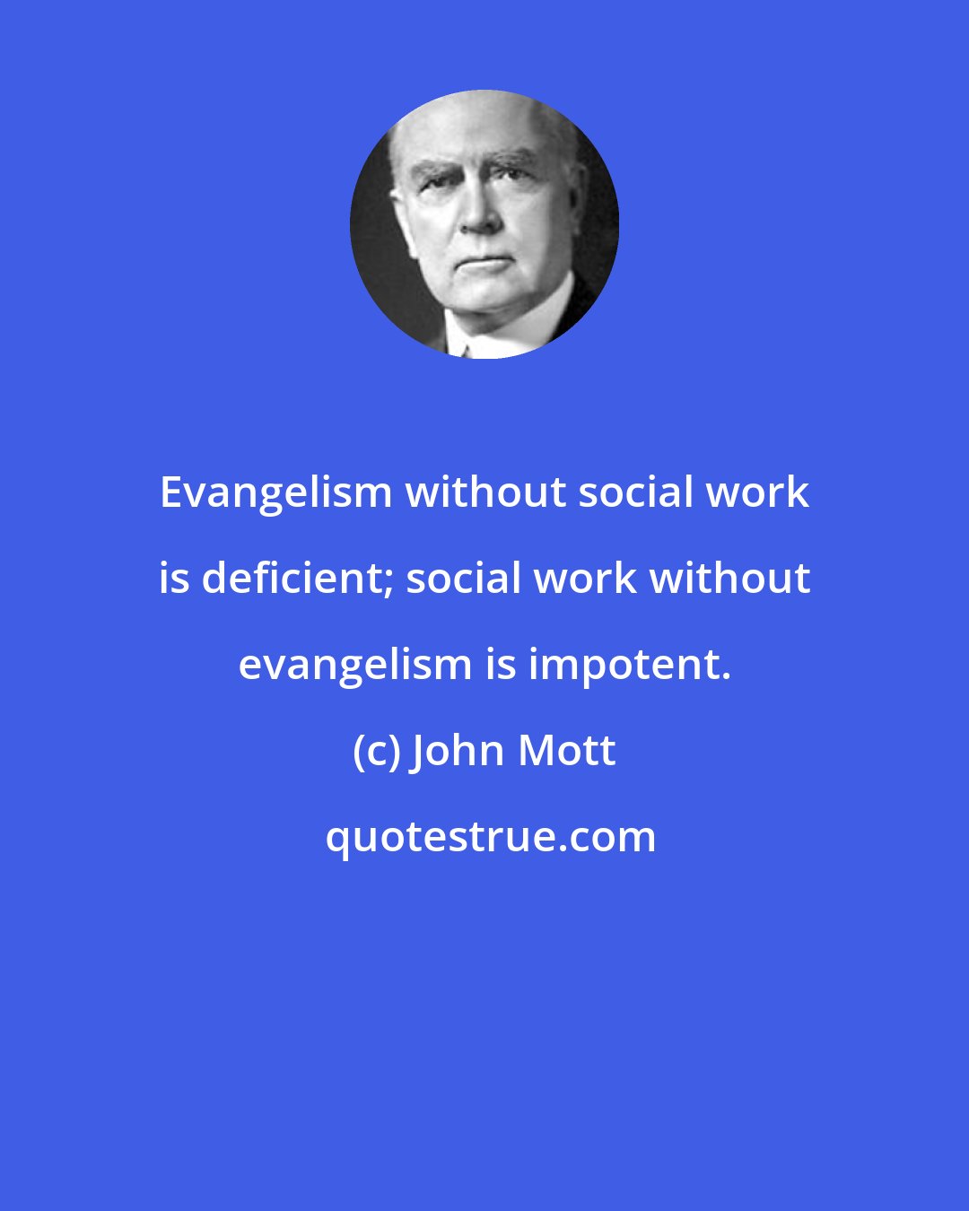 John Mott: Evangelism without social work is deficient; social work without evangelism is impotent.