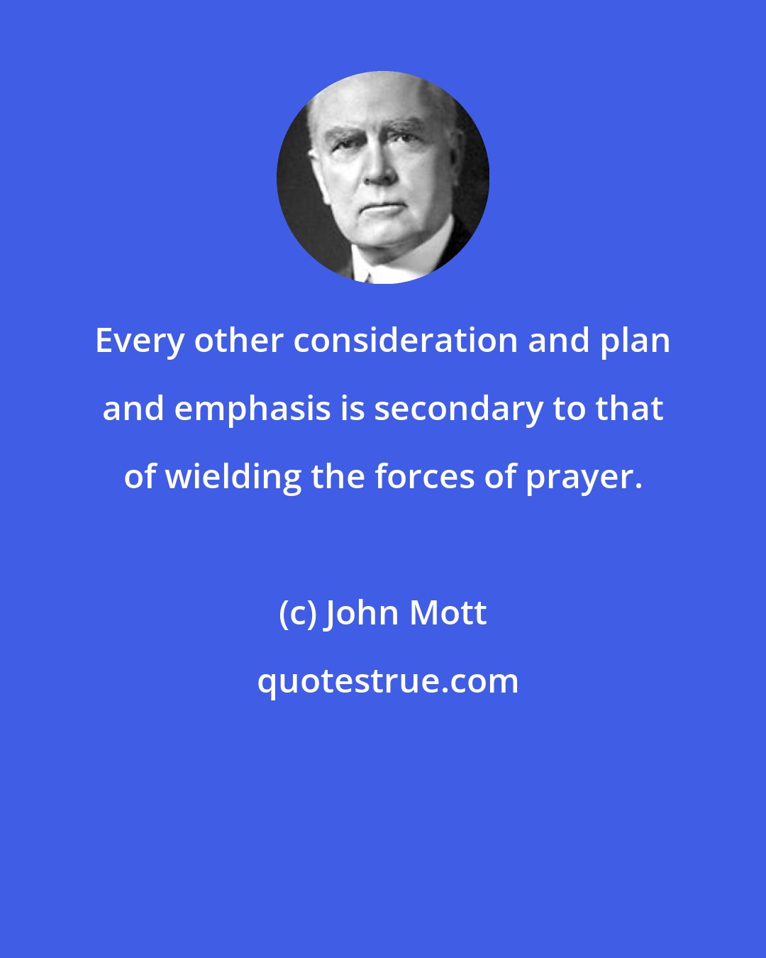 John Mott: Every other consideration and plan and emphasis is secondary to that of wielding the forces of prayer.