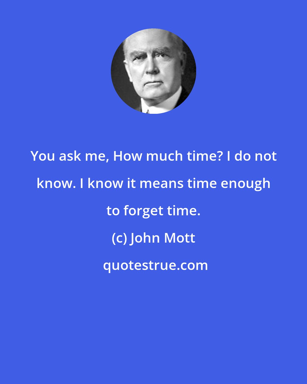 John Mott: You ask me, How much time? I do not know. I know it means time enough to forget time.