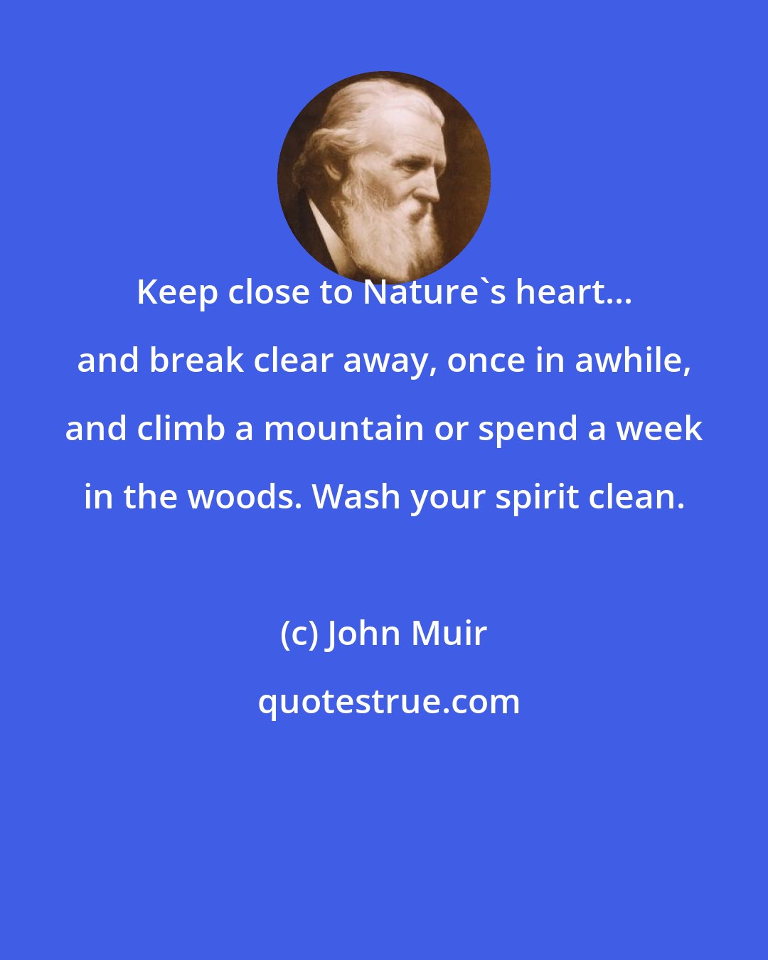 John Muir: Keep close to Nature's heart... and break clear away, once in awhile, and climb a mountain or spend a week in the woods. Wash your spirit clean.