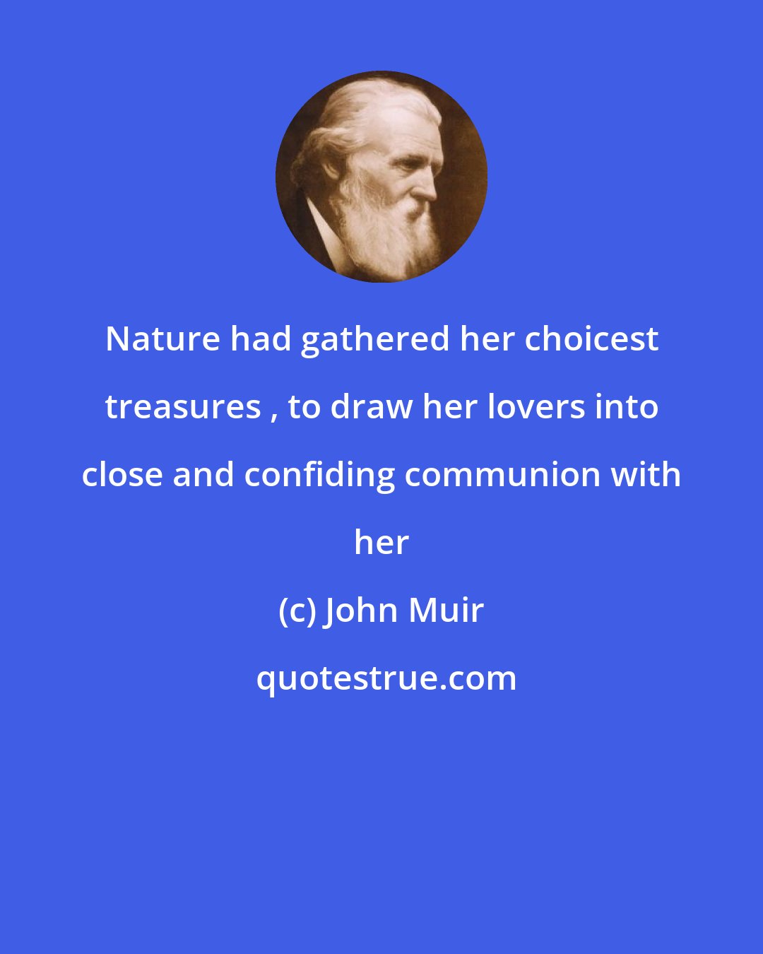 John Muir: Nature had gathered her choicest treasures , to draw her lovers into close and confiding communion with her