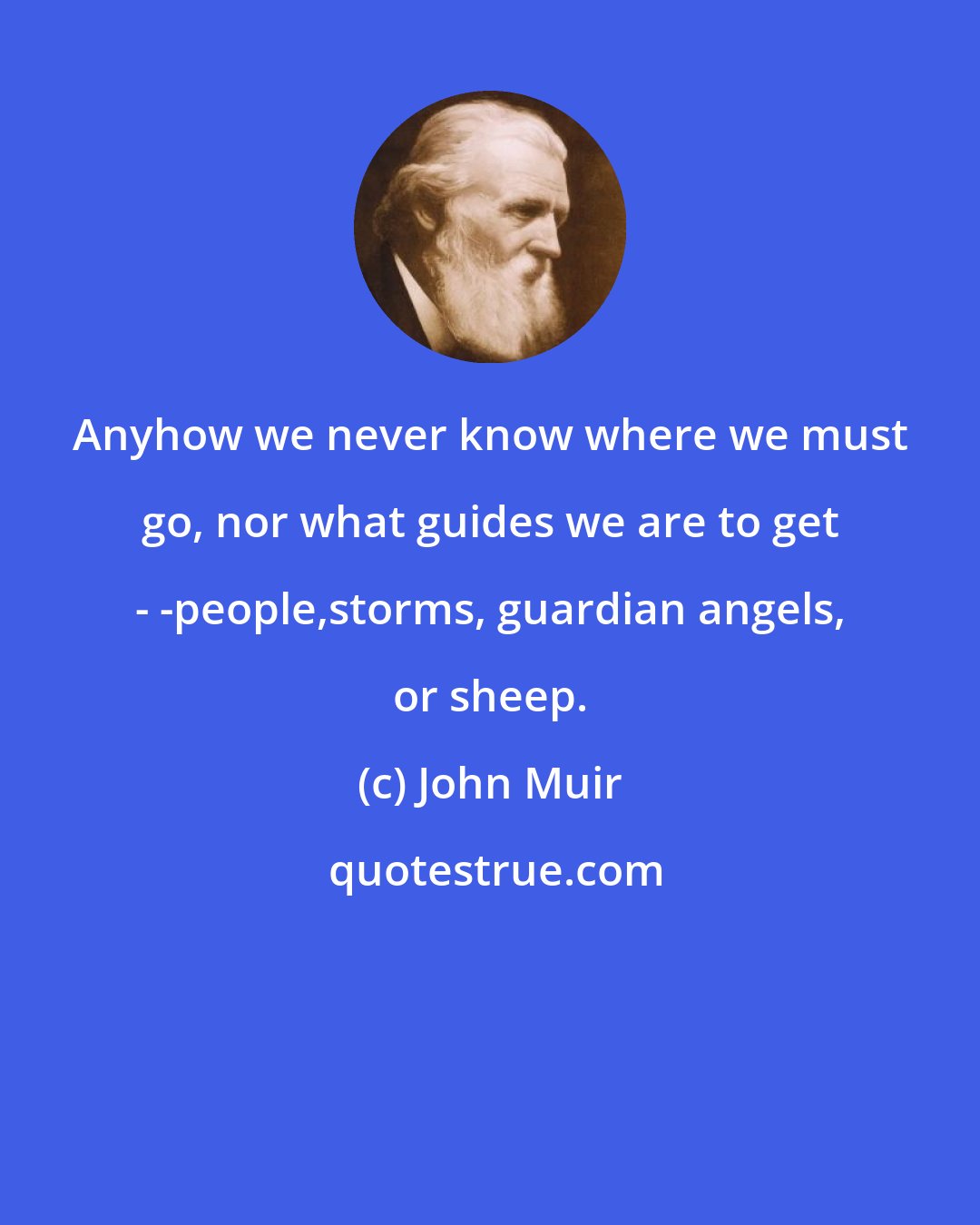 John Muir: Anyhow we never know where we must go, nor what guides we are to get - -people,storms, guardian angels, or sheep.