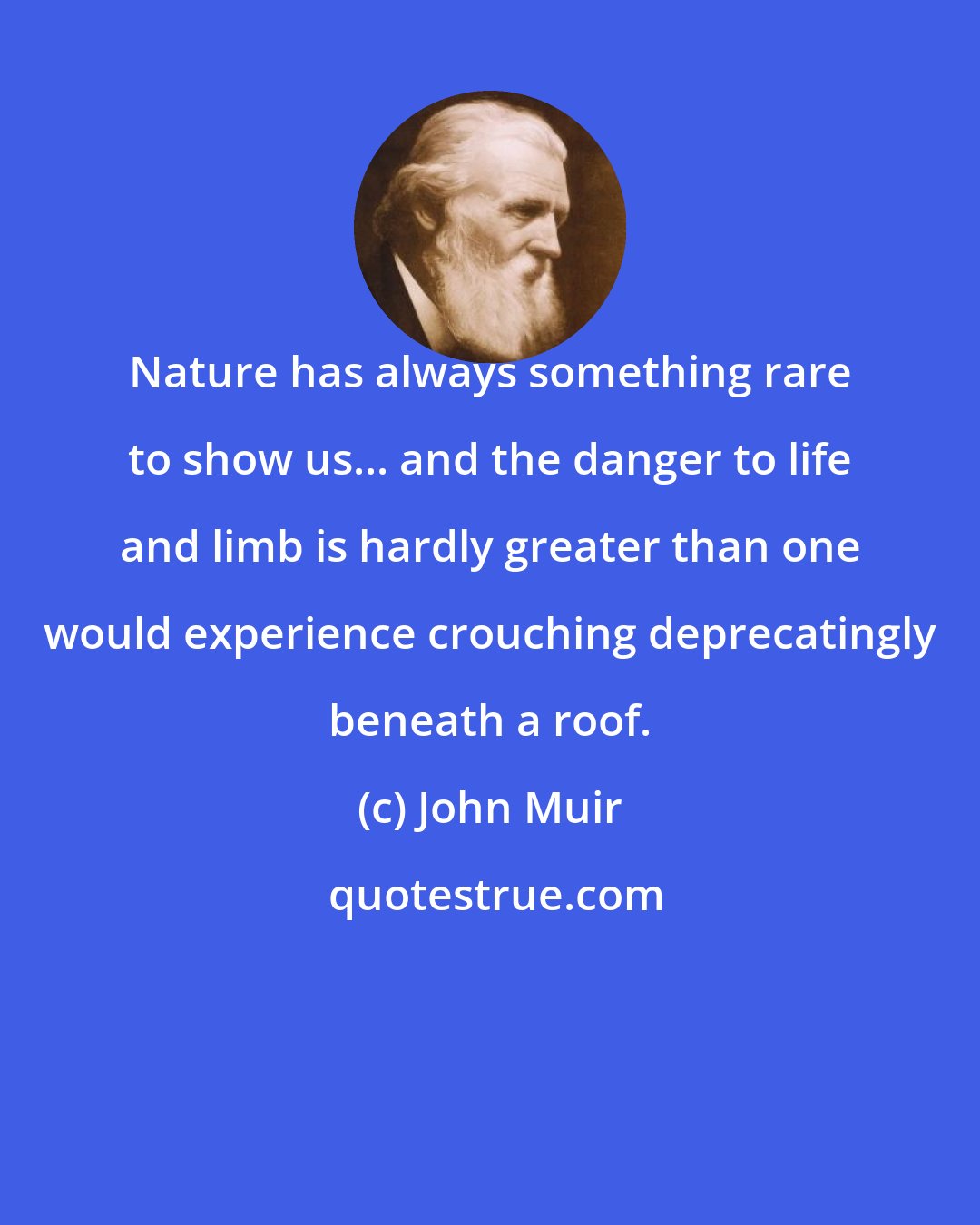 John Muir: Nature has always something rare to show us... and the danger to life and limb is hardly greater than one would experience crouching deprecatingly beneath a roof.