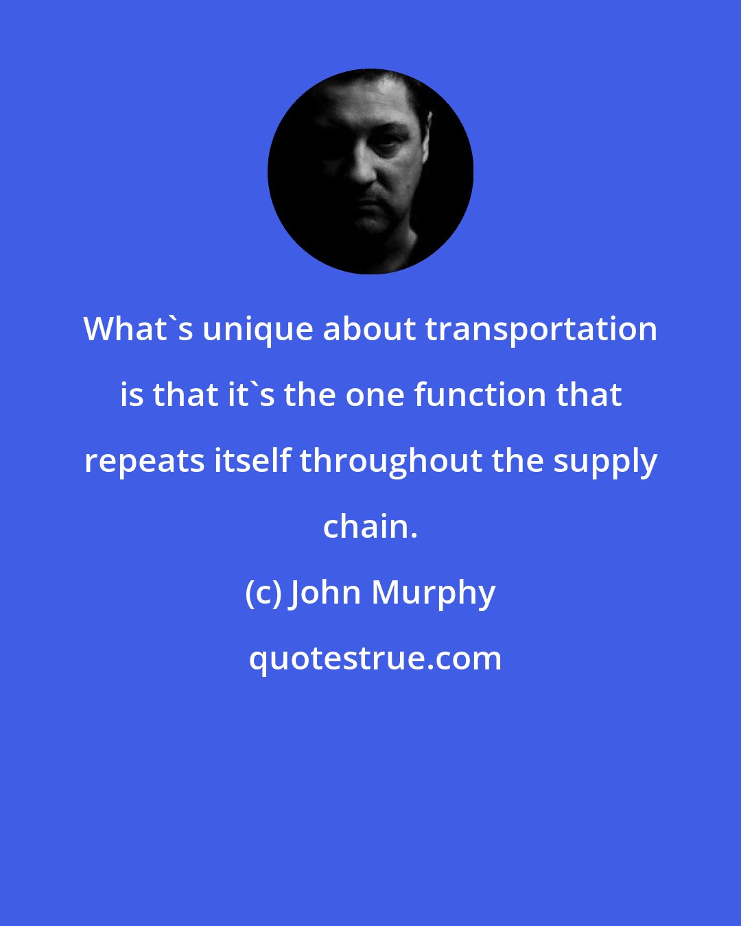 John Murphy: What's unique about transportation is that it's the one function that repeats itself throughout the supply chain.