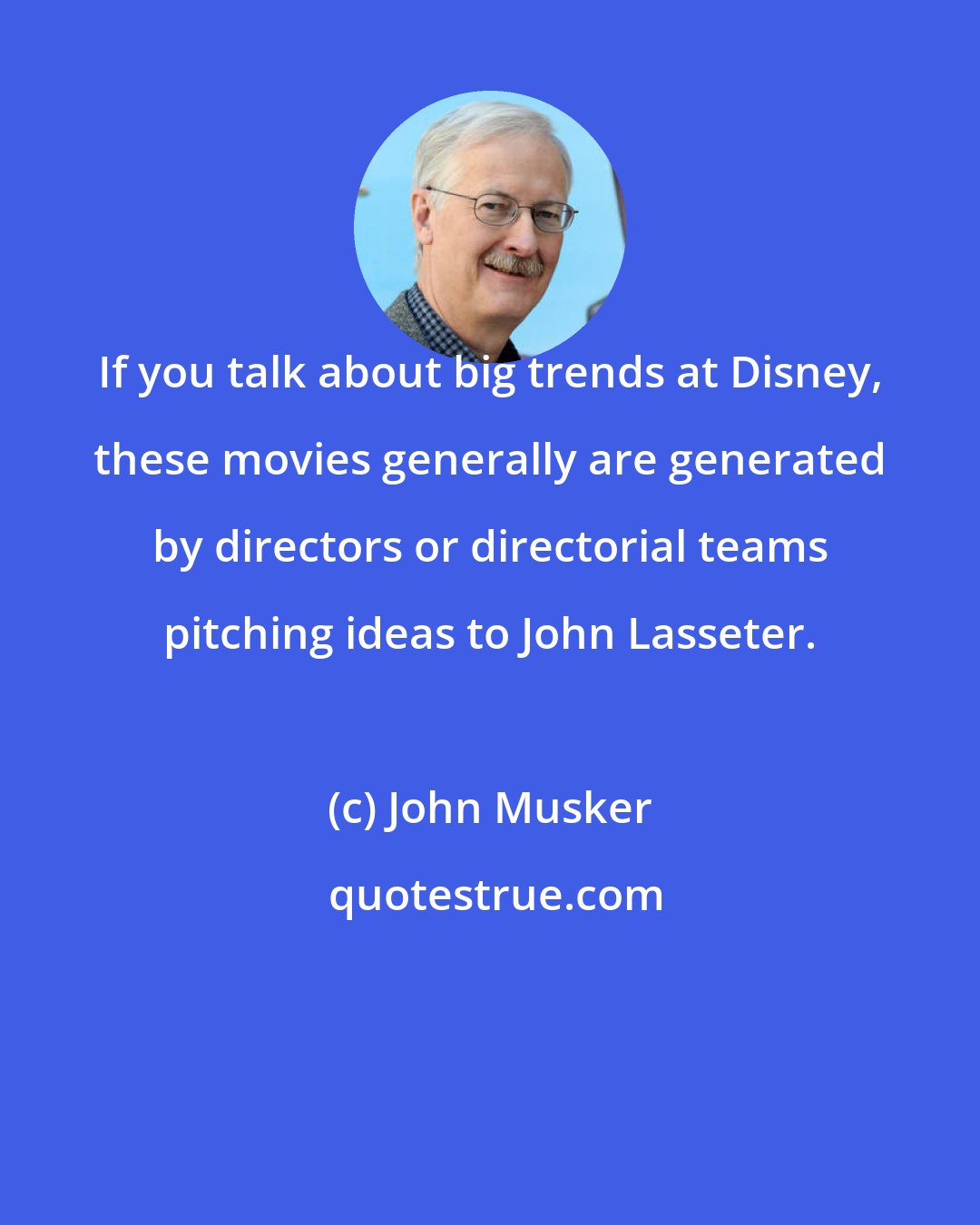 John Musker: If you talk about big trends at Disney, these movies generally are generated by directors or directorial teams pitching ideas to John Lasseter.