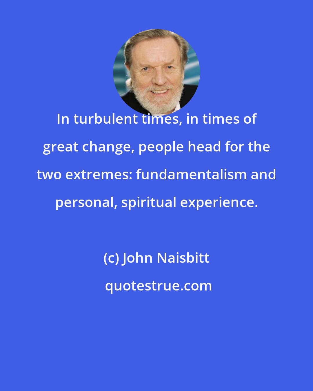 John Naisbitt: In turbulent times, in times of great change, people head for the two extremes: fundamentalism and personal, spiritual experience.