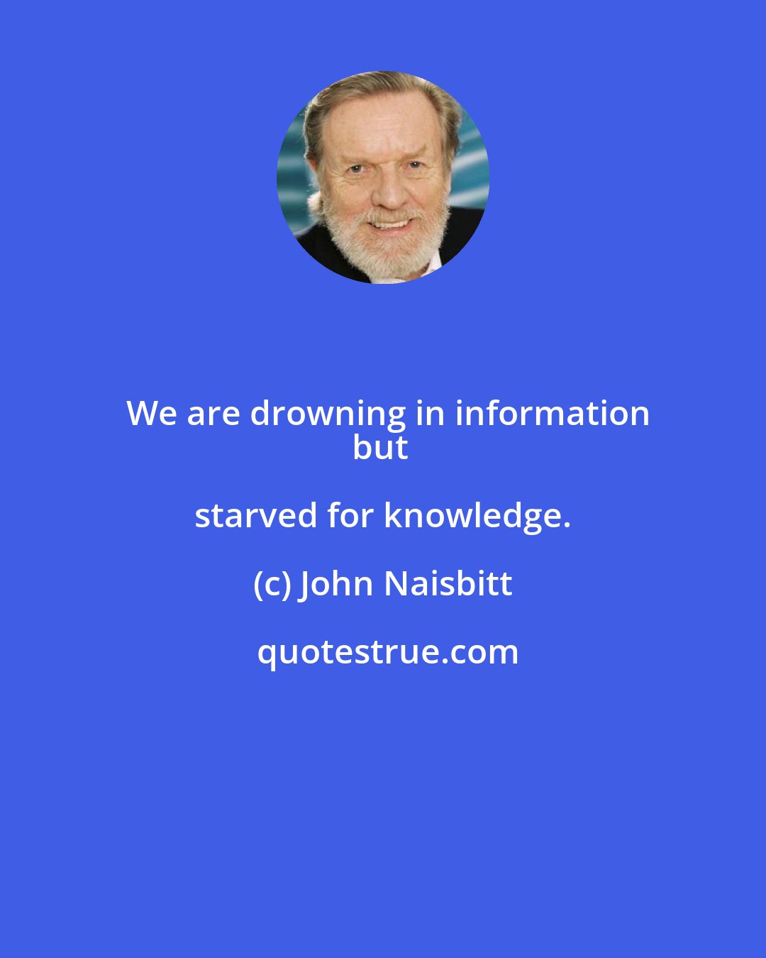 John Naisbitt: We are drowning in information
but starved for knowledge.