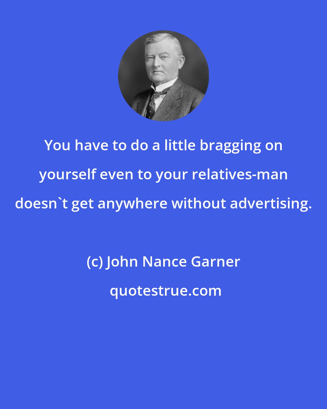 John Nance Garner: You have to do a little bragging on yourself even to your relatives-man doesn't get anywhere without advertising.