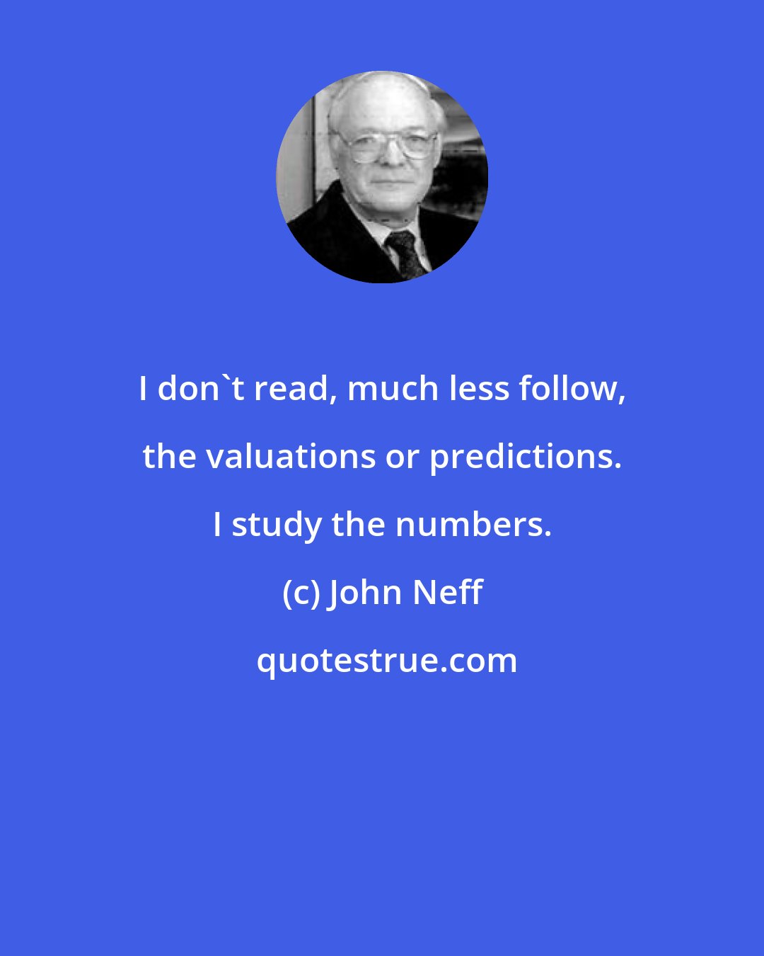 John Neff: I don't read, much less follow, the valuations or predictions. I study the numbers.