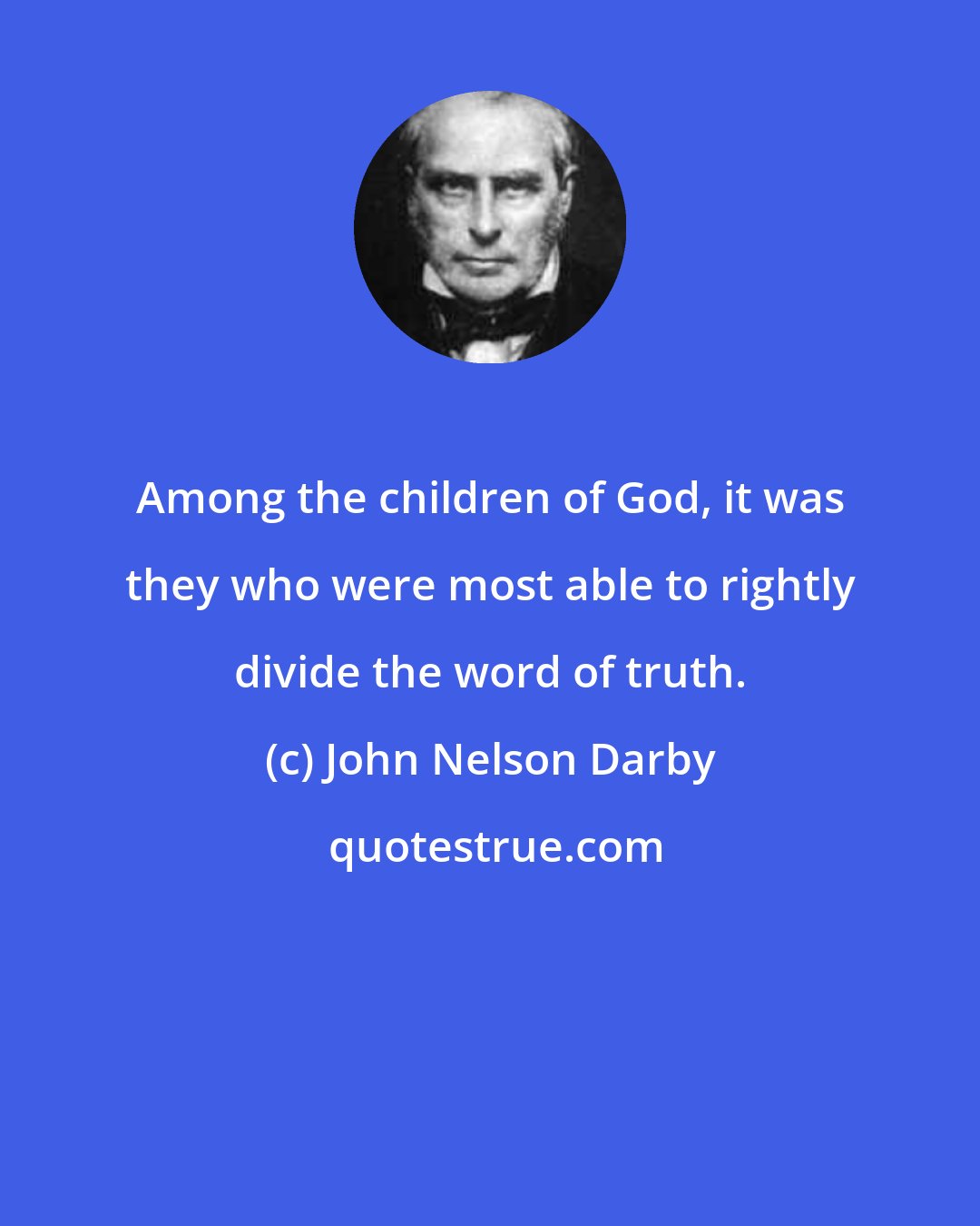 John Nelson Darby: Among the children of God, it was they who were most able to rightly divide the word of truth.