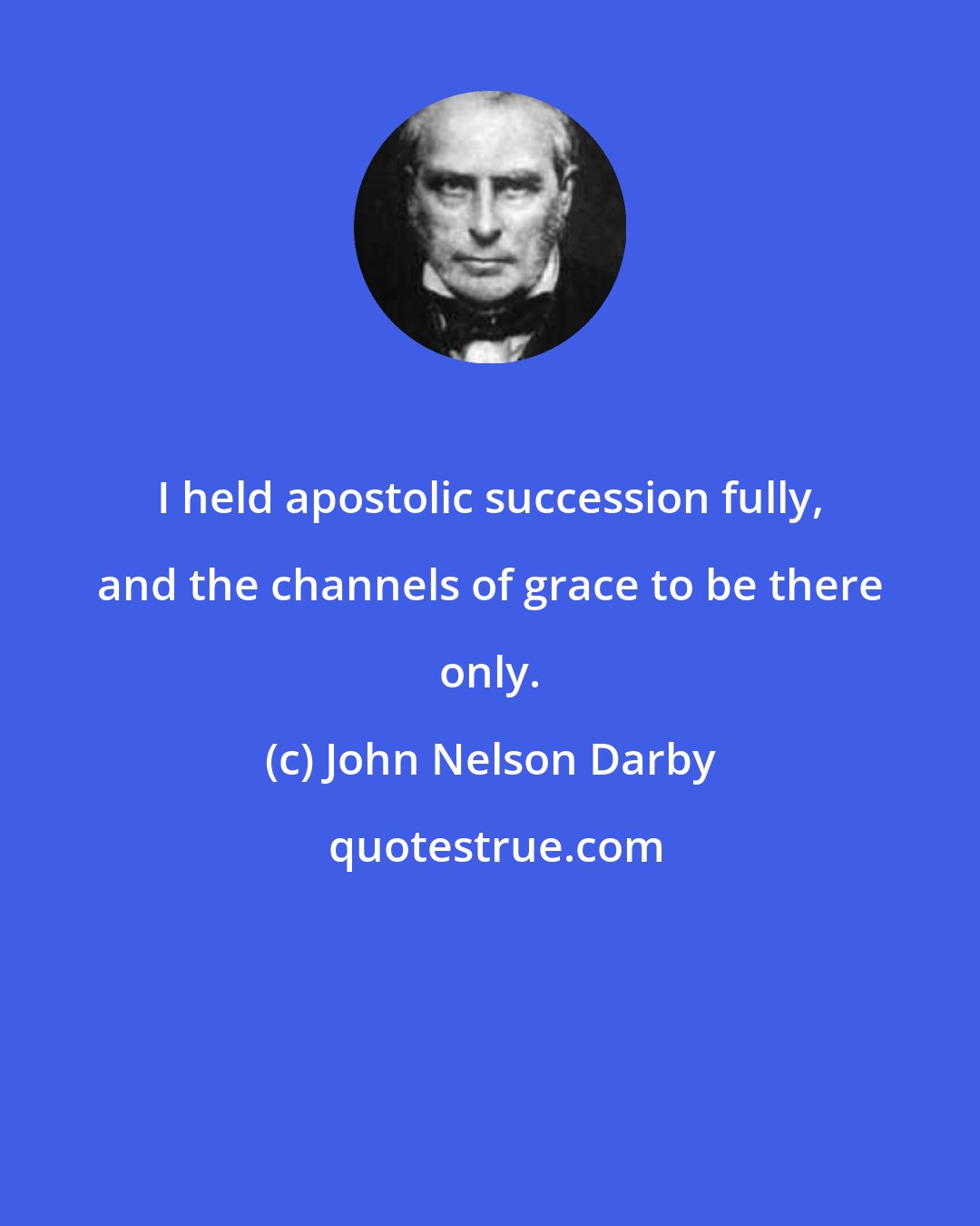 John Nelson Darby: I held apostolic succession fully, and the channels of grace to be there only.