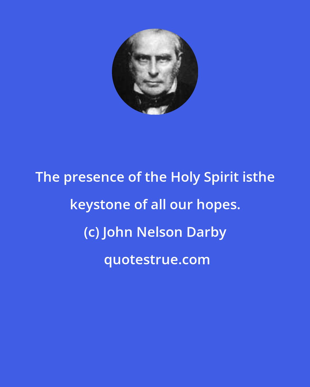 John Nelson Darby: The presence of the Holy Spirit isthe keystone of all our hopes.