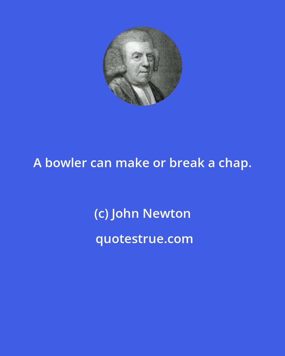 John Newton: A bowler can make or break a chap.