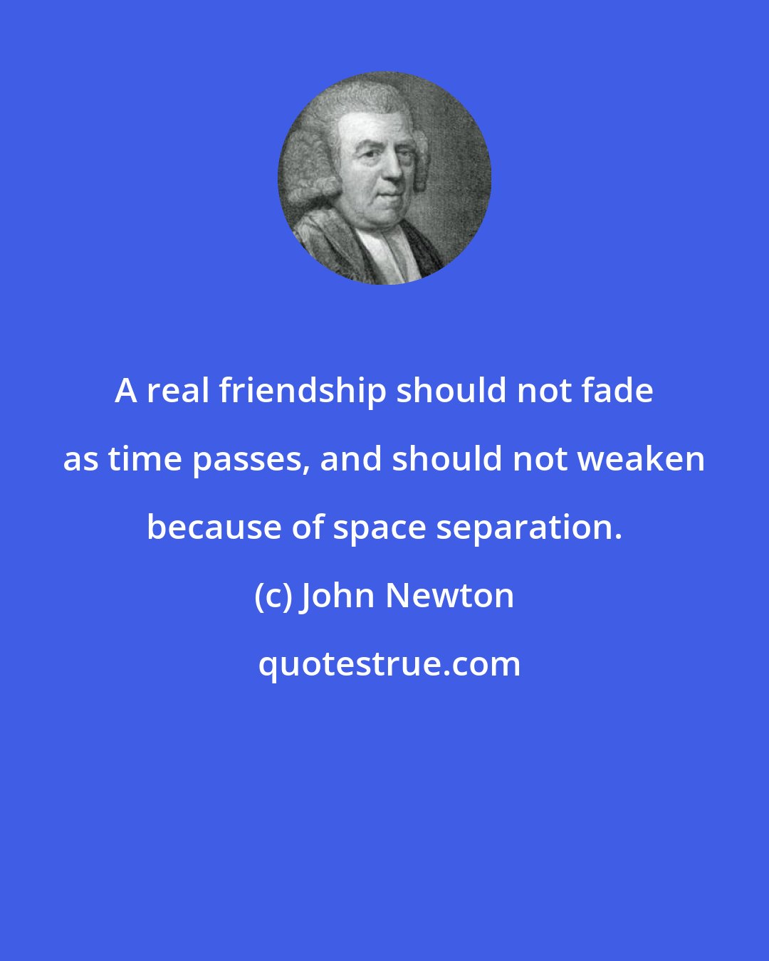 John Newton: A real friendship should not fade as time passes, and should not weaken because of space separation.