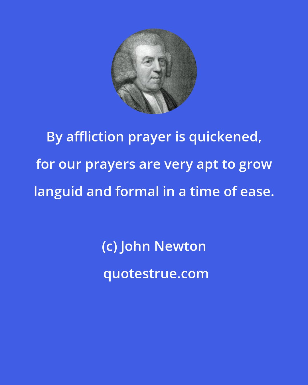 John Newton: By affliction prayer is quickened, for our prayers are very apt to grow languid and formal in a time of ease.