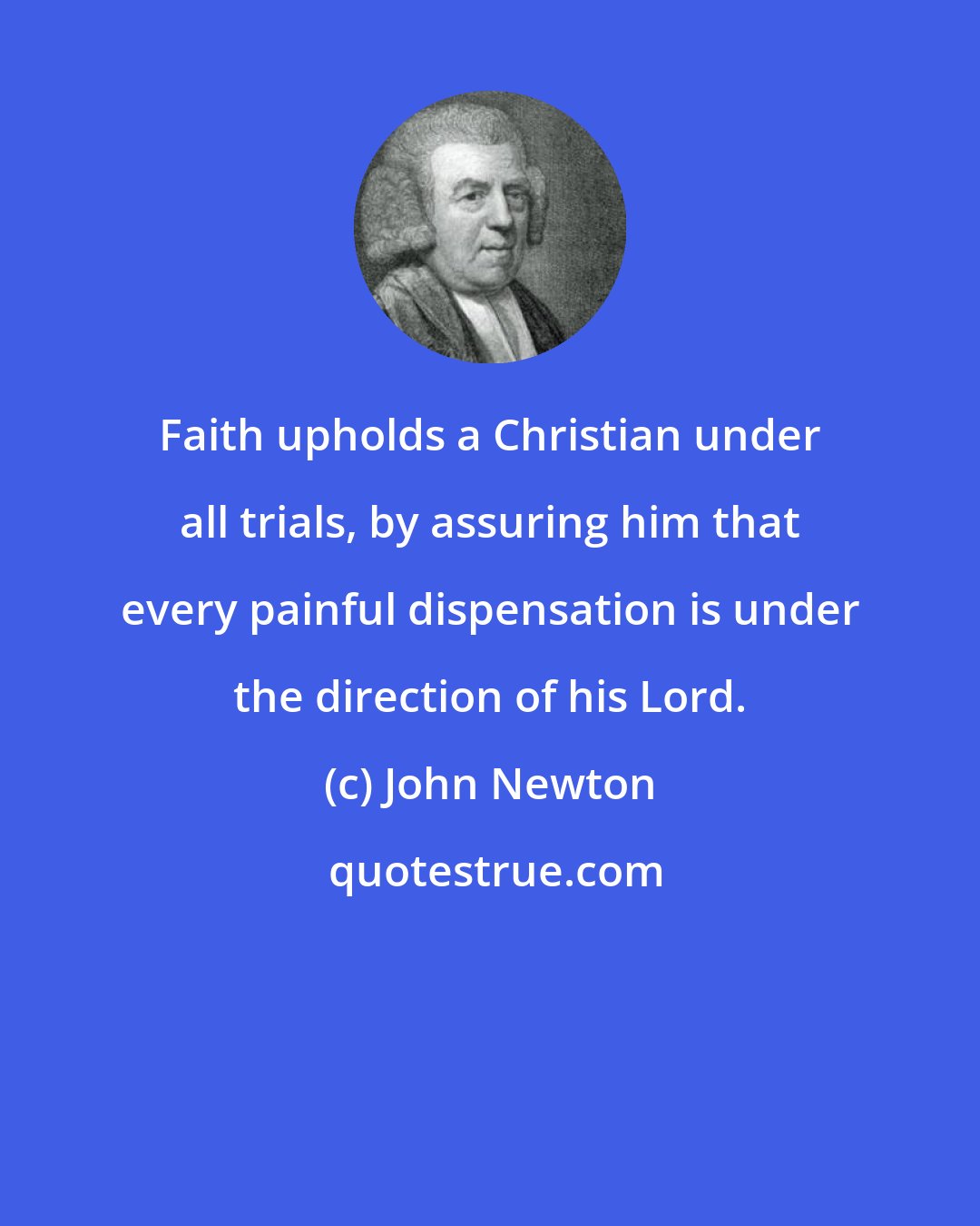 John Newton: Faith upholds a Christian under all trials, by assuring him that every painful dispensation is under the direction of his Lord.