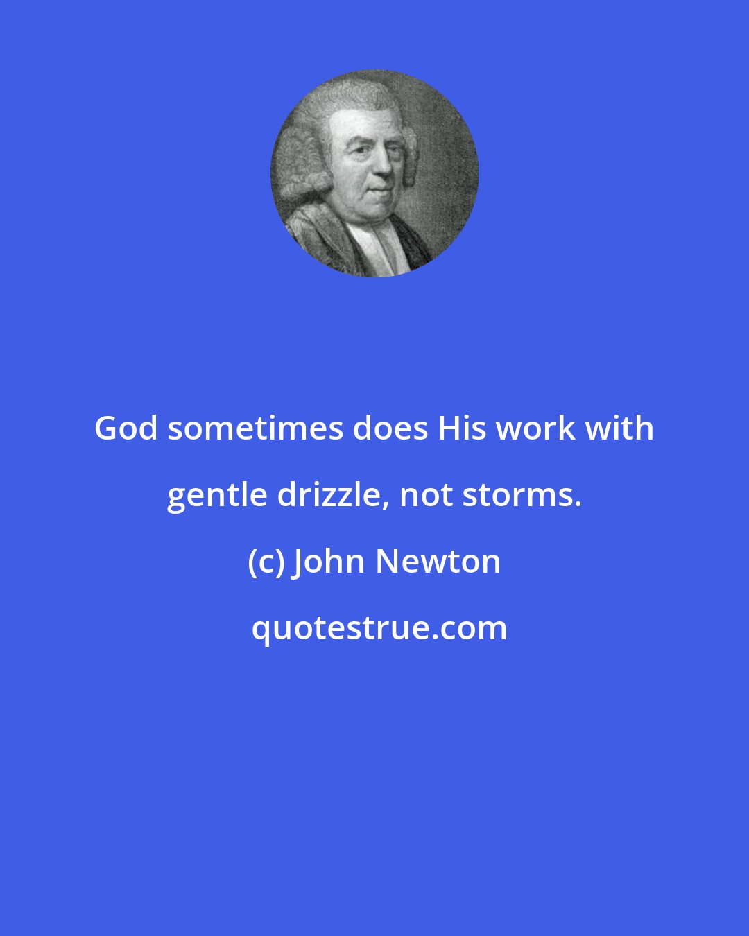 John Newton: God sometimes does His work with gentle drizzle, not storms.