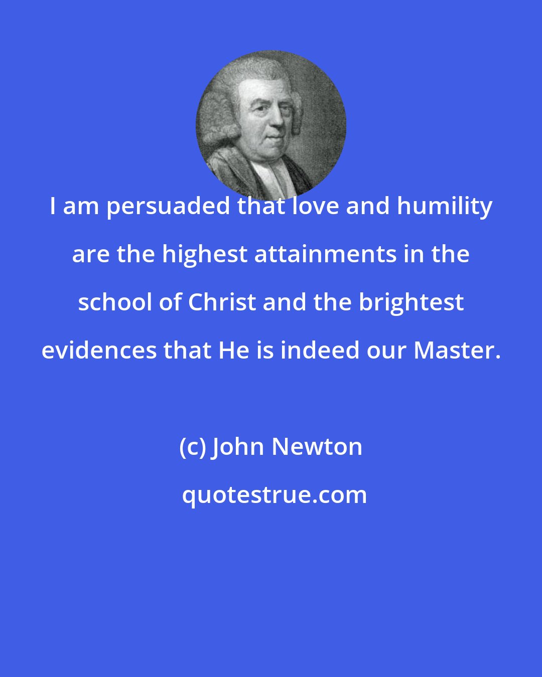 John Newton: I am persuaded that love and humility are the highest attainments in the school of Christ and the brightest evidences that He is indeed our Master.