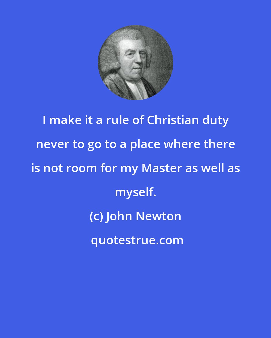 John Newton: I make it a rule of Christian duty never to go to a place where there is not room for my Master as well as myself.