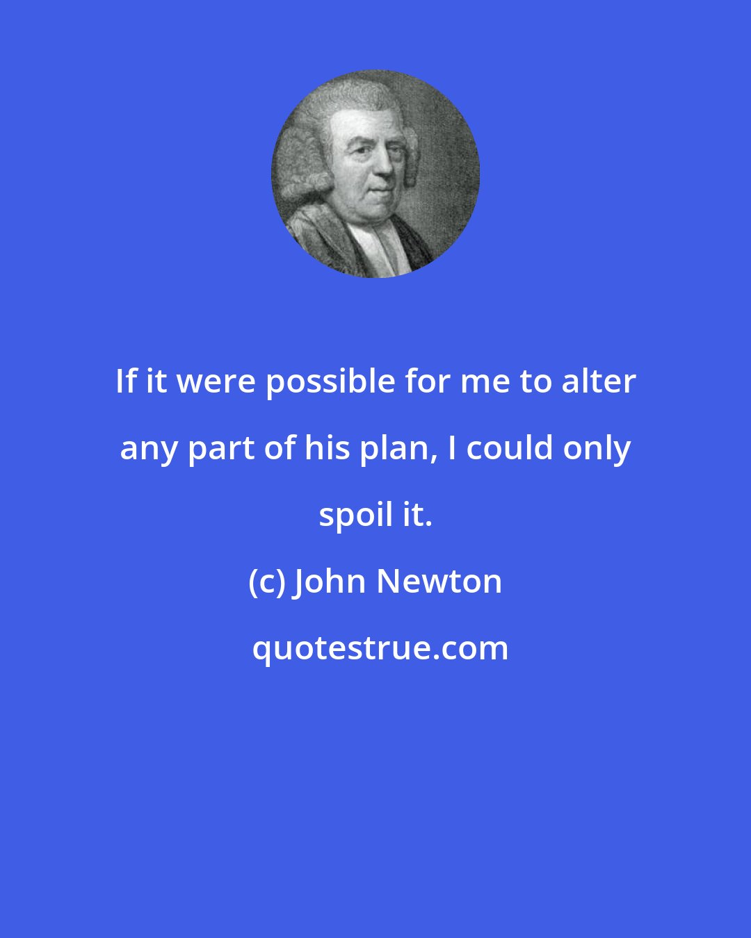 John Newton: If it were possible for me to alter any part of his plan, I could only spoil it.