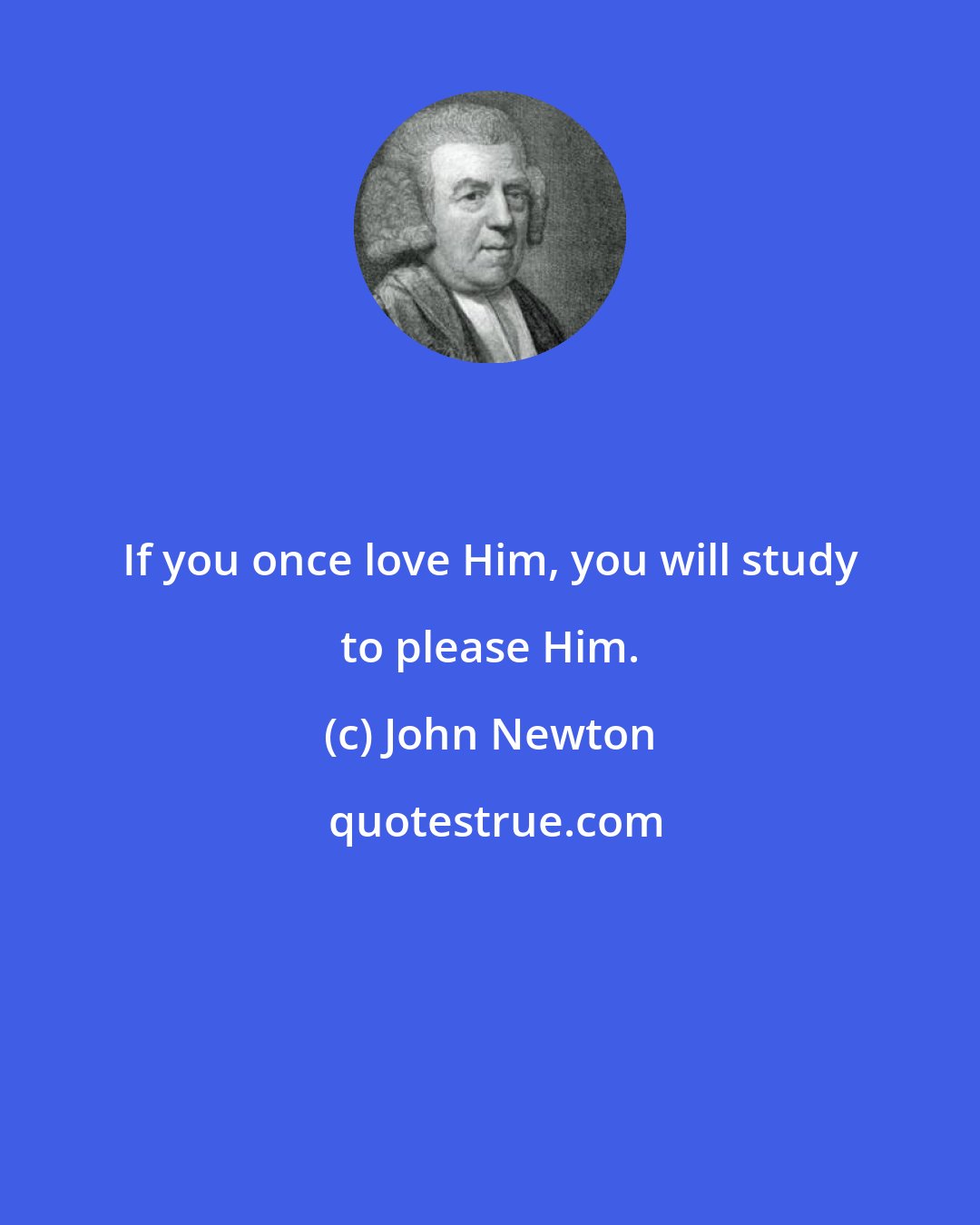 John Newton: If you once love Him, you will study to please Him.