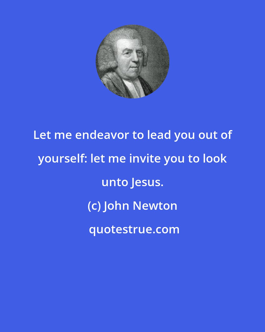 John Newton: Let me endeavor to lead you out of yourself: let me invite you to look unto Jesus.