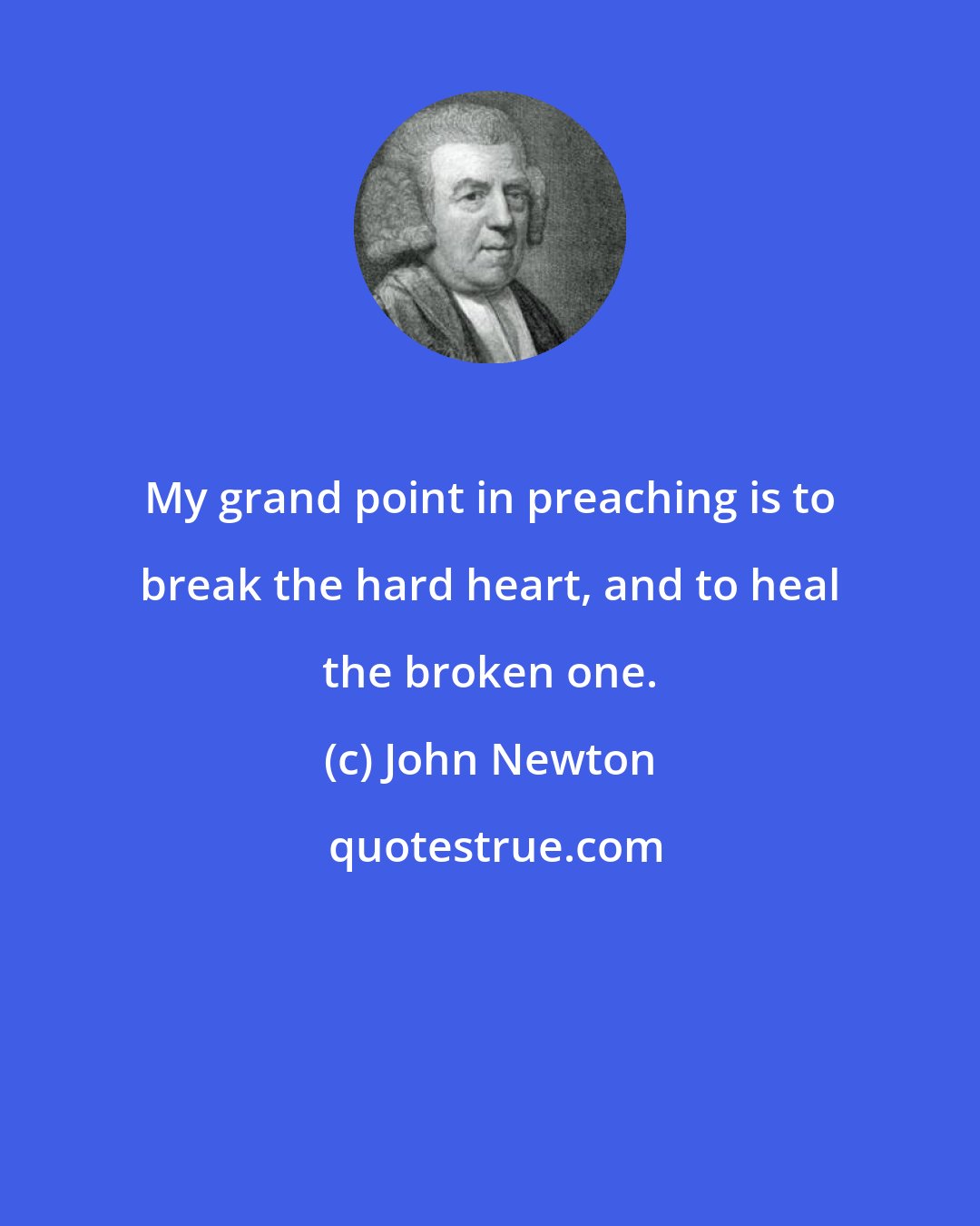 John Newton: My grand point in preaching is to break the hard heart, and to heal the broken one.