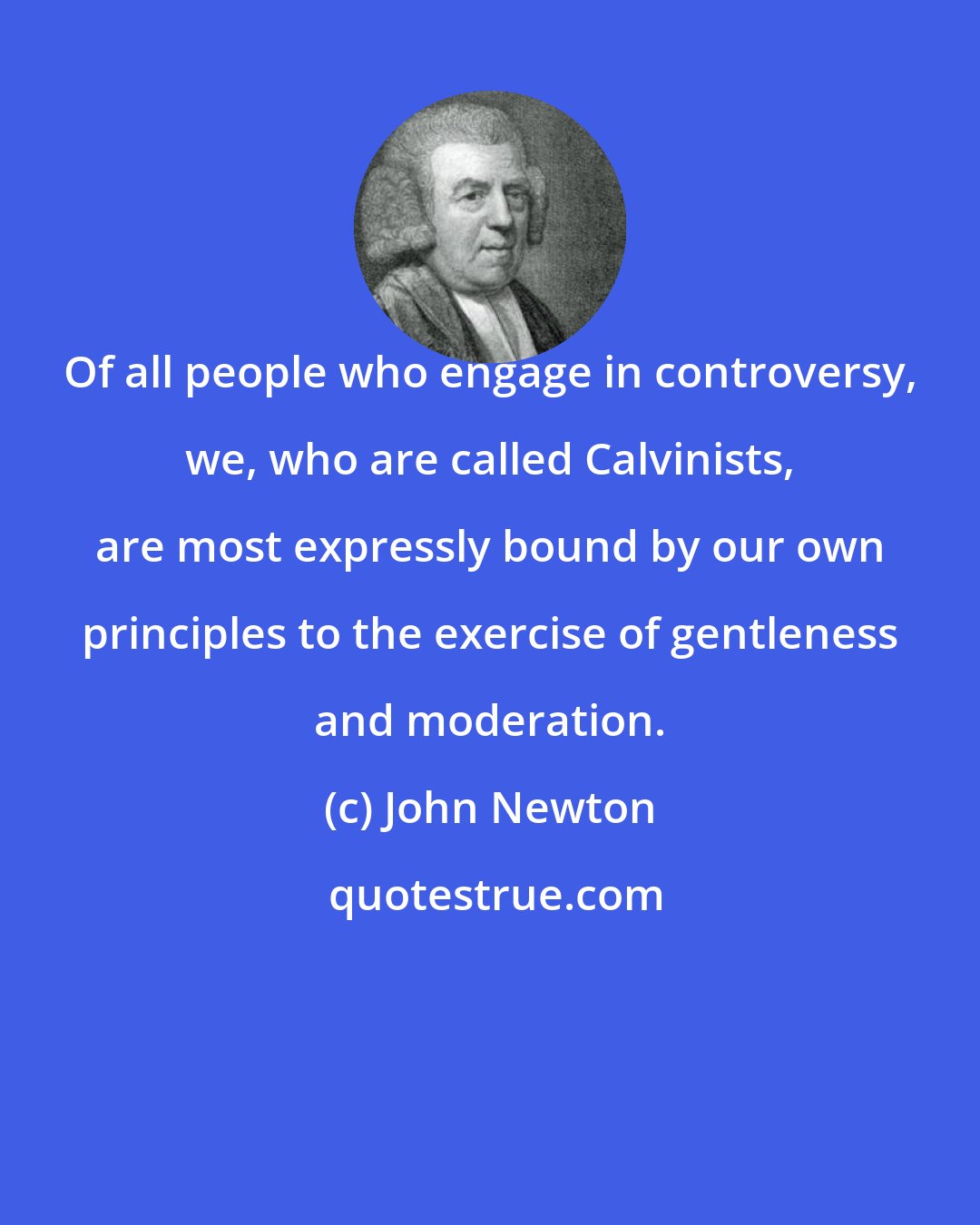 John Newton: Of all people who engage in controversy, we, who are called Calvinists, are most expressly bound by our own principles to the exercise of gentleness and moderation.