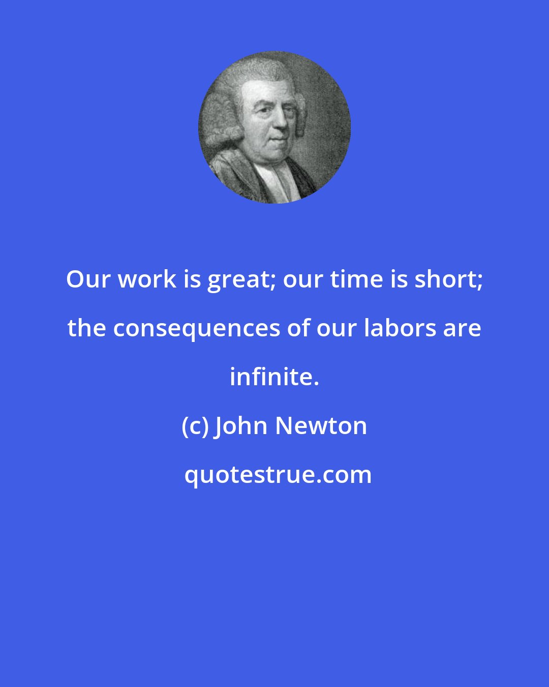 John Newton: Our work is great; our time is short; the consequences of our labors are infinite.