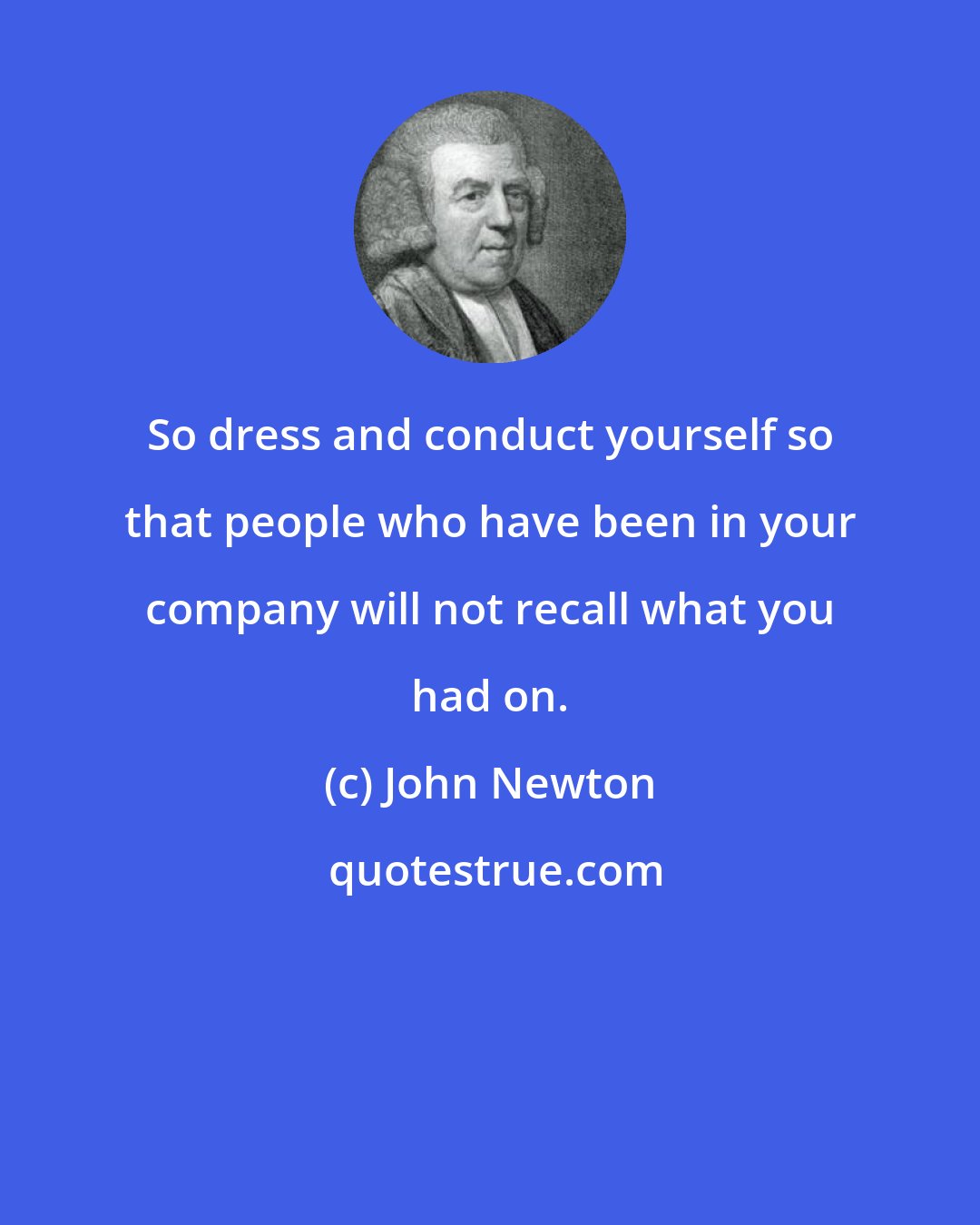 John Newton: So dress and conduct yourself so that people who have been in your company will not recall what you had on.