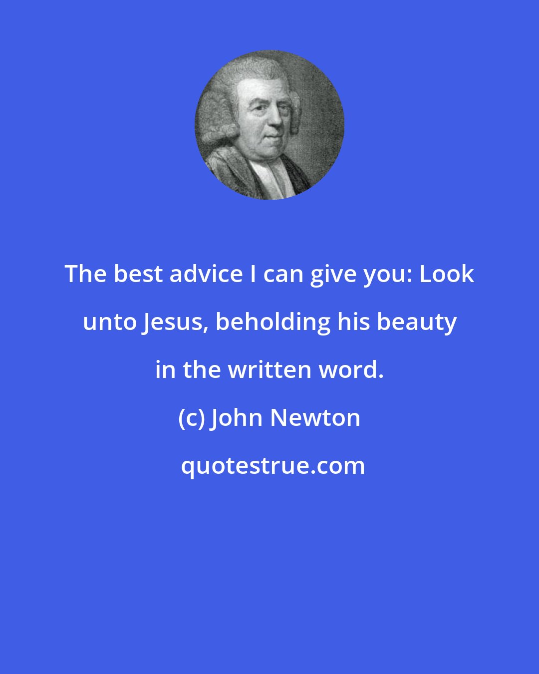 John Newton: The best advice I can give you: Look unto Jesus, beholding his beauty in the written word.