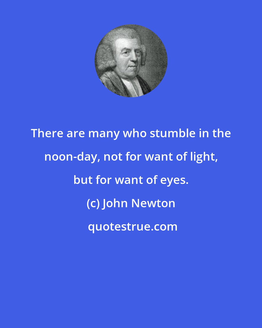 John Newton: There are many who stumble in the noon-day, not for want of light, but for want of eyes.