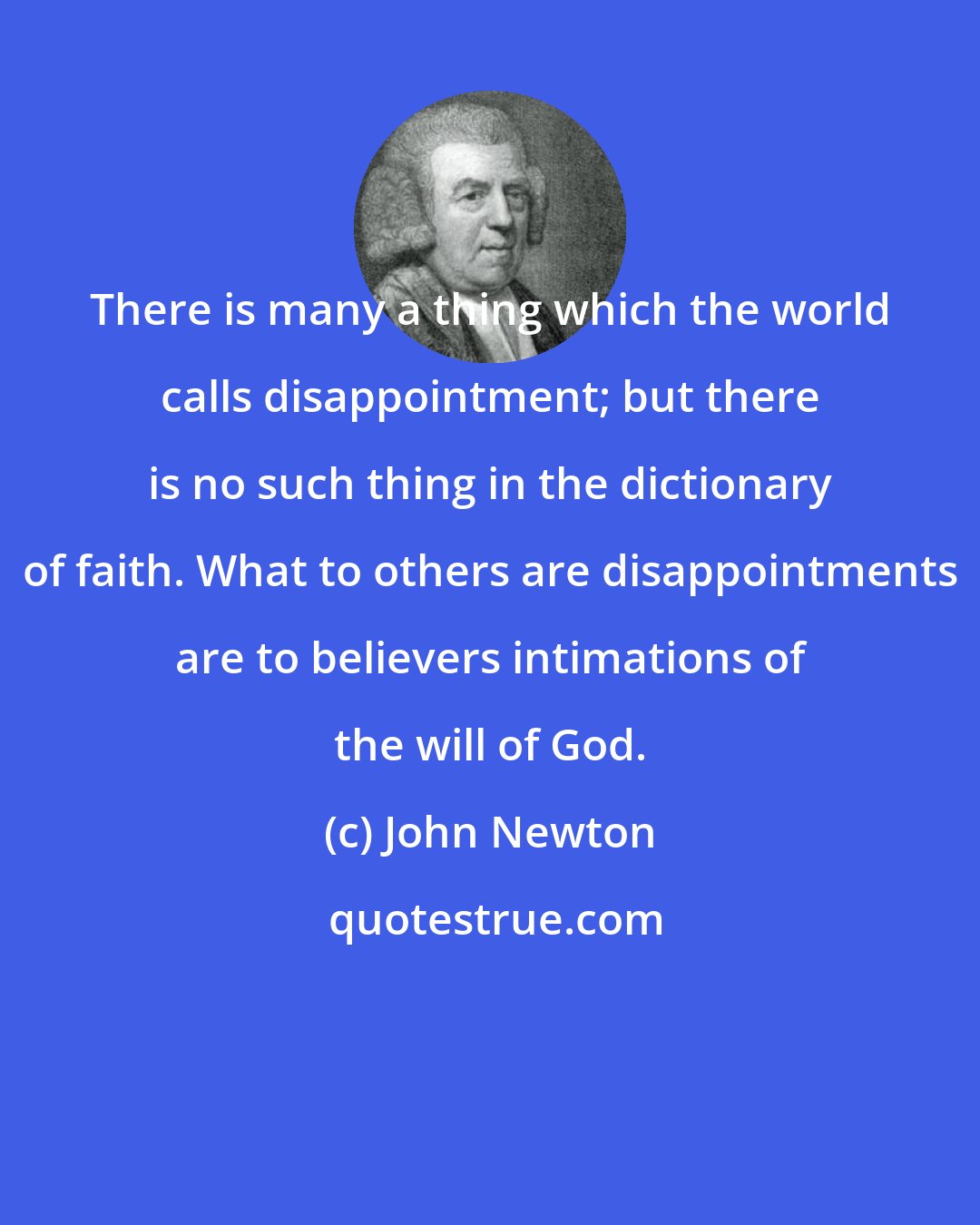 John Newton: There is many a thing which the world calls disappointment; but there is no such thing in the dictionary of faith. What to others are disappointments are to believers intimations of the will of God.