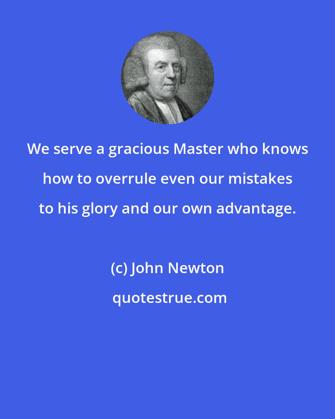 John Newton: We serve a gracious Master who knows how to overrule even our mistakes to his glory and our own advantage.