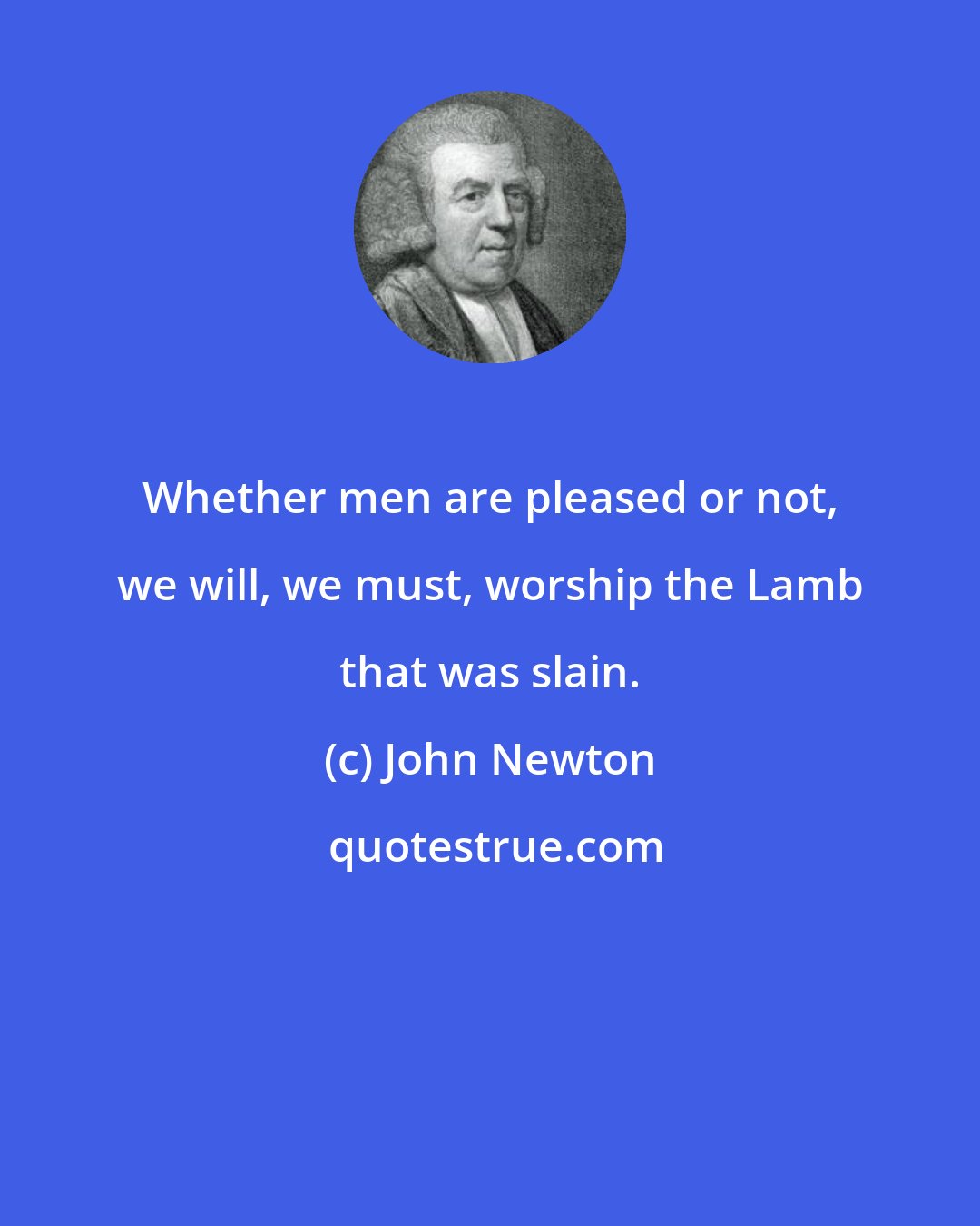 John Newton: Whether men are pleased or not, we will, we must, worship the Lamb that was slain.