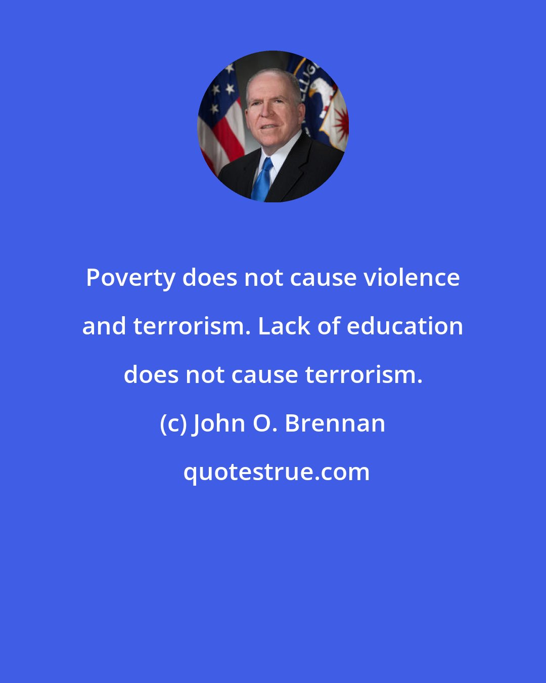 John O. Brennan: Poverty does not cause violence and terrorism. Lack of education does not cause terrorism.