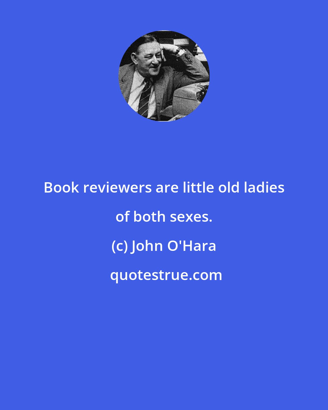 John O'Hara: Book reviewers are little old ladies of both sexes.