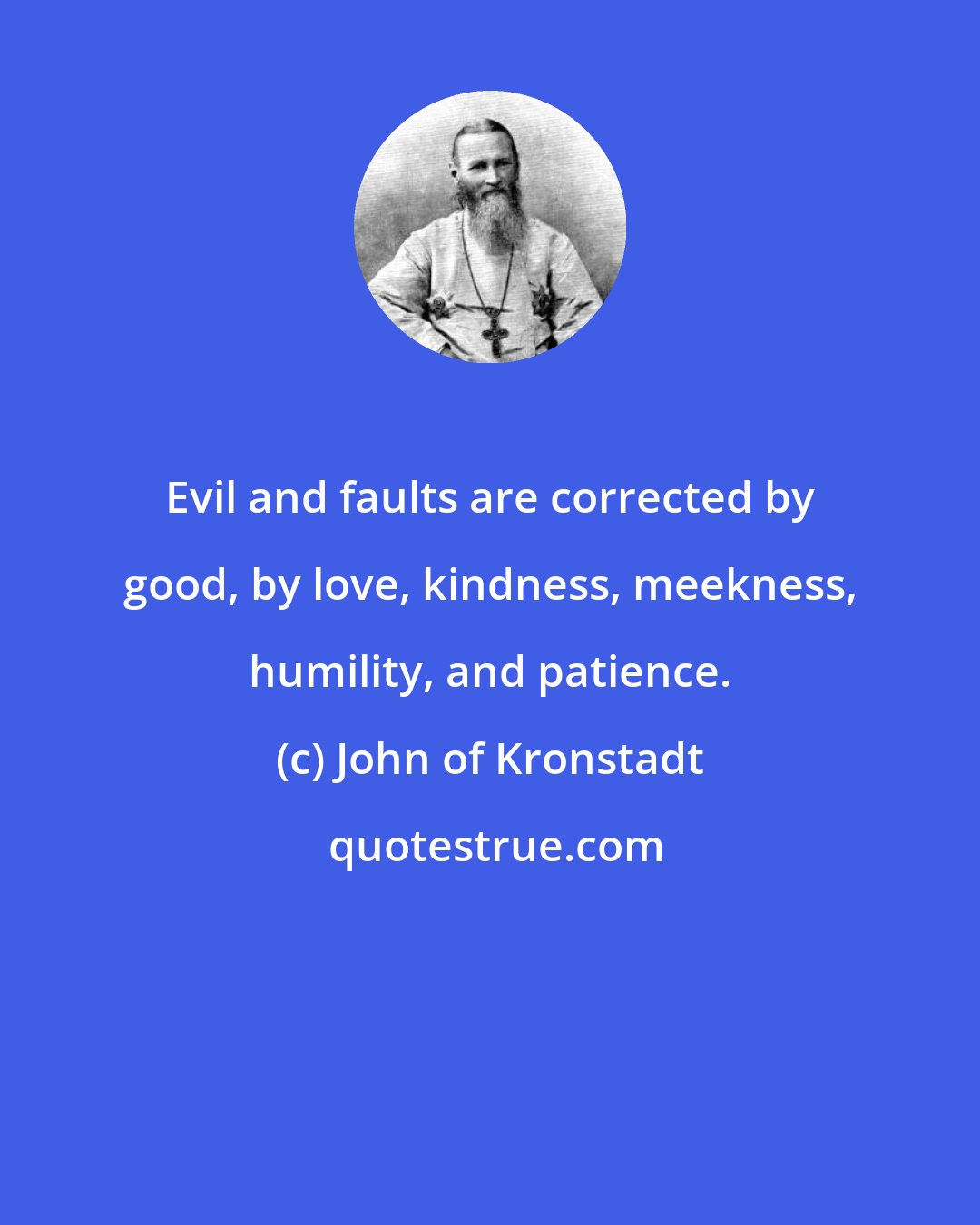 John of Kronstadt: Evil and faults are corrected by good, by love, kindness, meekness, humility, and patience.