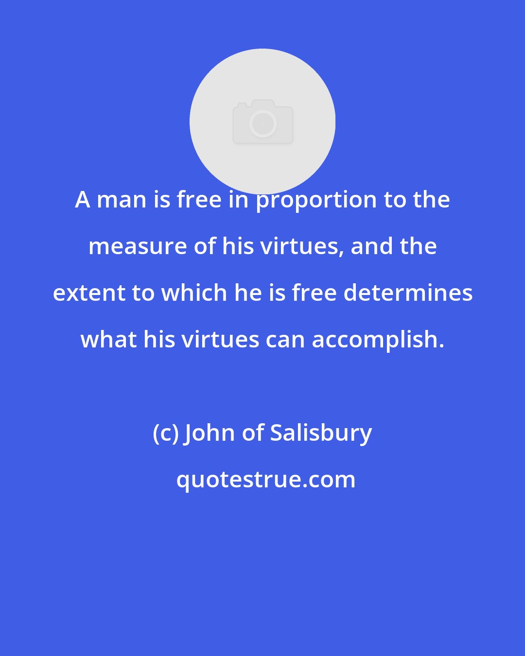 John of Salisbury: A man is free in proportion to the measure of his virtues, and the extent to which he is free determines what his virtues can accomplish.