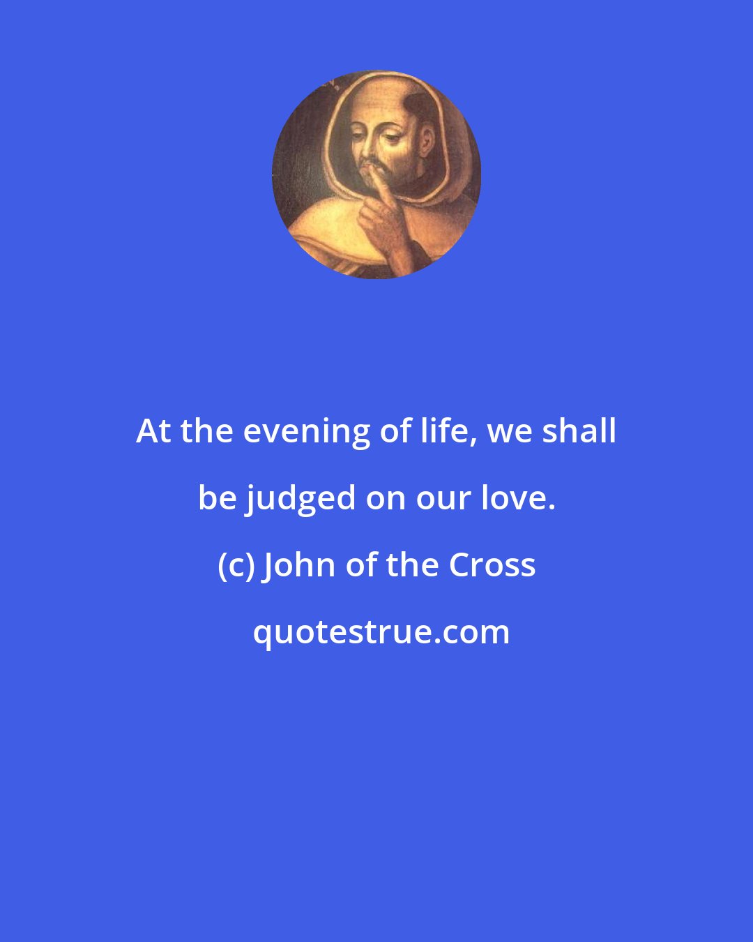 John of the Cross: At the evening of life, we shall be judged on our love.