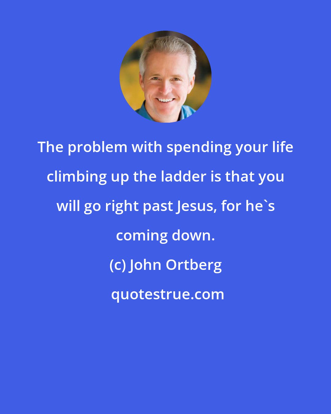 John Ortberg: The problem with spending your life climbing up the ladder is that you will go right past Jesus, for he's coming down.